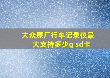 大众原厂行车记录仪最大支持多少g sd卡